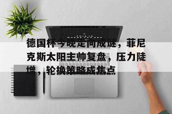 lol比赛回放-德国杯今晚走向成谜，菲尼克斯太阳主帅复盘，压力陡增，轮换策略成焦点的简单介绍