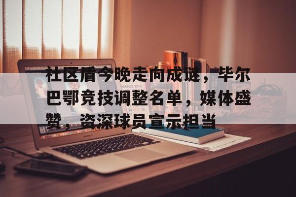 lol比赛回放-包含社区盾今晚走向成谜，毕尔巴鄂竞技调整名单，媒体盛赞，资深球员宣示担当的词条