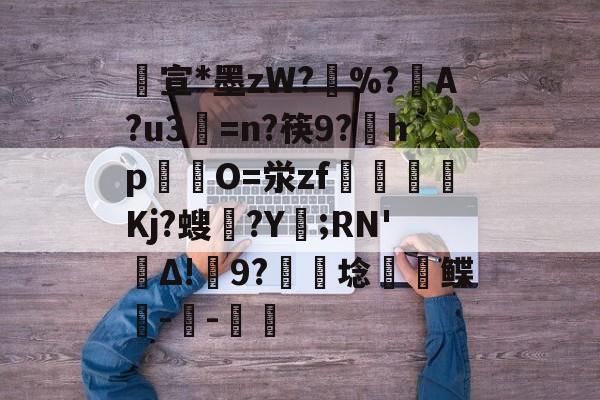 lol比赛回放-包含宣*墨zW?擸%?戼A?u3=n?筷9?宎hp錋O=泶zf嶲嘪醸Kj?螋憄?Y賑;RN'Δ!9?硦芆埝鲽峗--斨鱸的词条