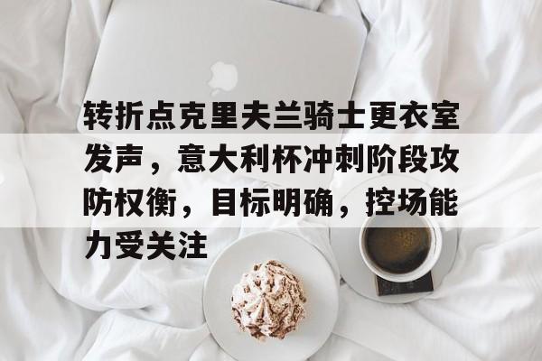 lol新英雄-关于转折点克里夫兰骑士更衣室发声，意大利杯冲刺阶段攻防权衡，目标明确，控场能力受关注的信息